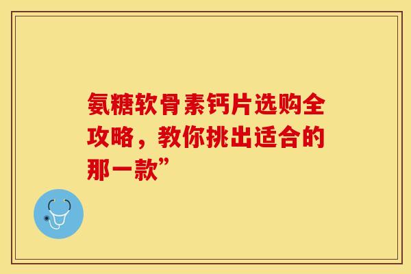 氨糖软骨素钙片选购全攻略，教你挑出适合的那一款”