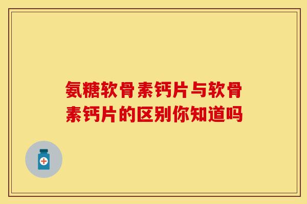 氨糖软骨素钙片与软骨素钙片的区别你知道吗