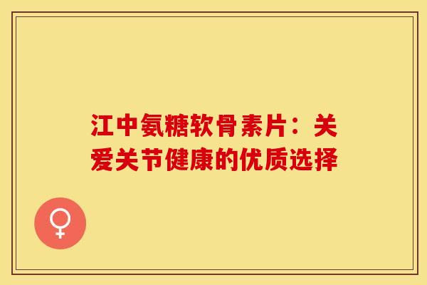 江中氨糖软骨素片：关爱关节健康的优质选择