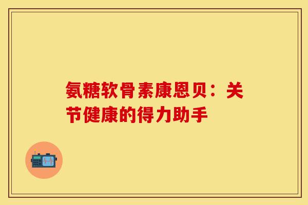 氨糖软骨素康恩贝：关节健康的得力助手