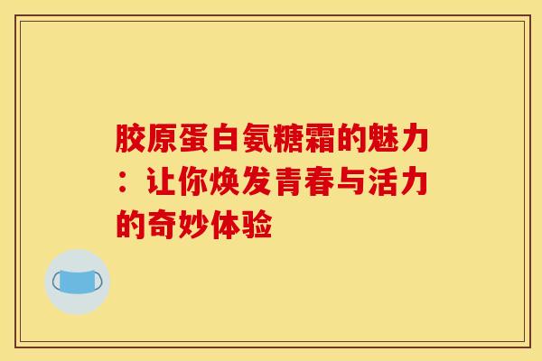 胶原蛋白氨糖霜的魅力：让你焕发青春与活力的奇妙体验