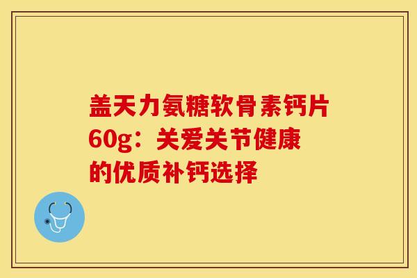 盖天力氨糖软骨素钙片60g：关爱关节健康的优质补钙选择