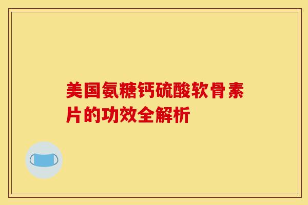 美国氨糖钙硫酸软骨素片的功效全解析