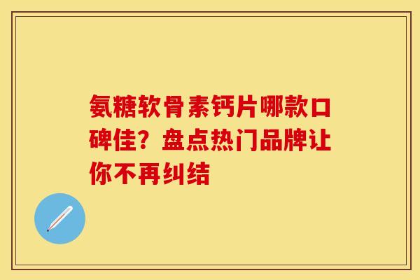 氨糖软骨素钙片哪款口碑佳？盘点热门品牌让你不再纠结