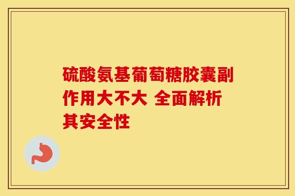硫酸氨基葡萄糖胶囊副作用大不大 全面解析其安全性