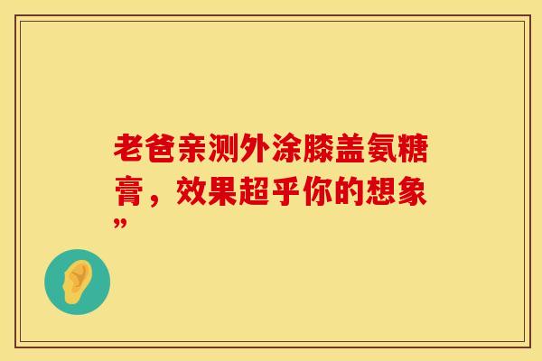 老爸亲测外涂膝盖氨糖膏，效果超乎你的想象”