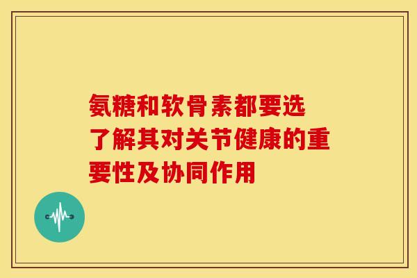 氨糖和软骨素都要选 了解其对关节健康的重要性及协同作用
