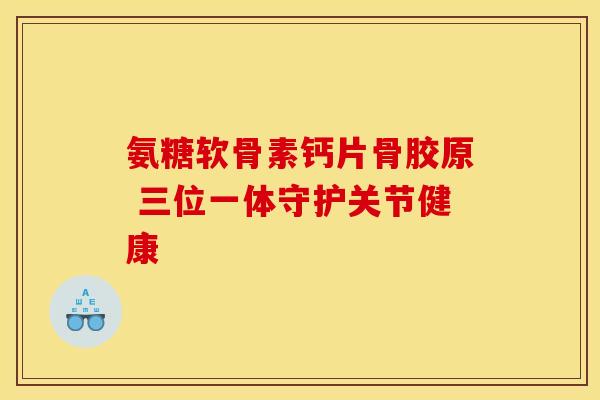 氨糖软骨素钙片骨胶原 三位一体守护关节健康