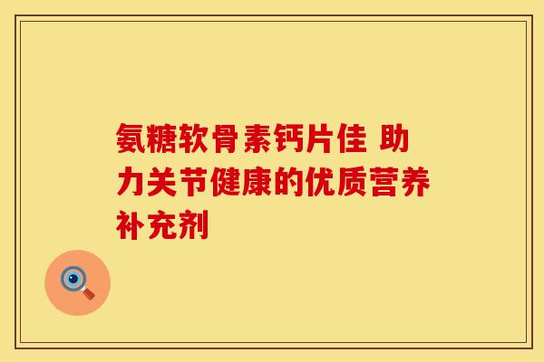 氨糖软骨素钙片佳 助力关节健康的优质营养补充剂