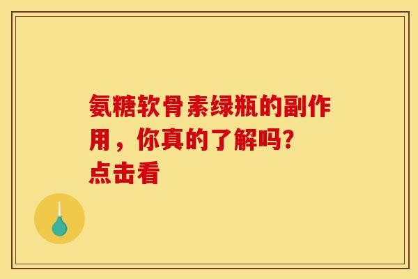 氨糖软骨素绿瓶的副作用，你真的了解吗？ 点击看