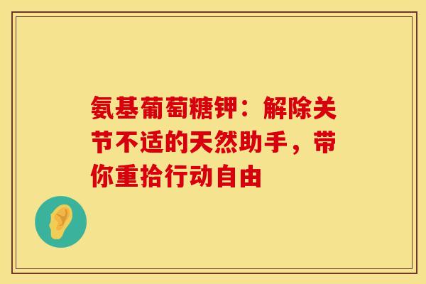 氨基葡萄糖钾：解除关节不适的天然助手，带你重拾行动自由