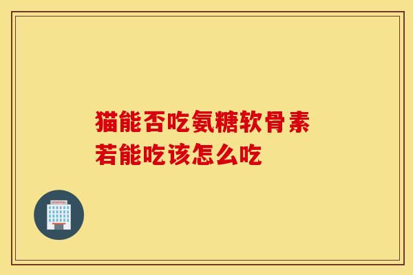 猫能否吃氨糖软骨素 若能吃该怎么吃