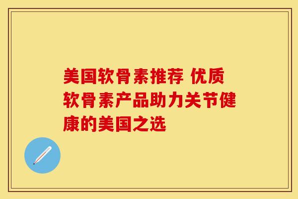 美国软骨素推荐 优质软骨素产品助力关节健康的美国之选