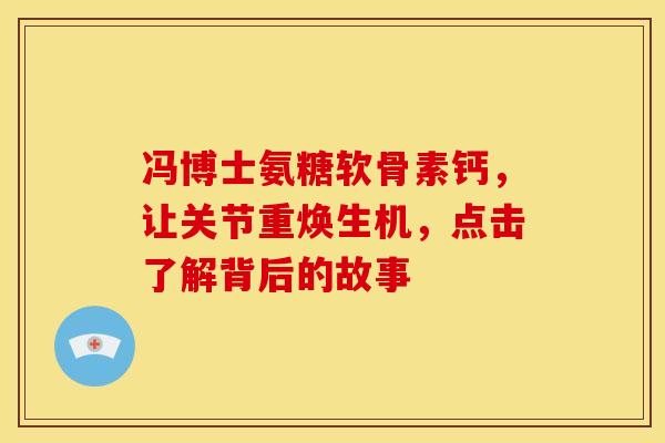 冯博士氨糖软骨素钙，让关节重焕生机，点击了解背后的故事
