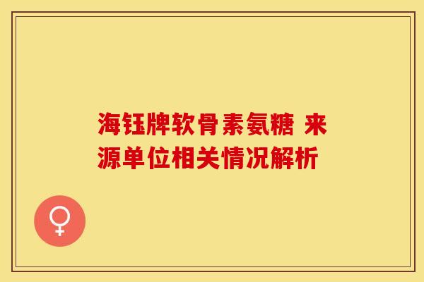 海钰牌软骨素氨糖 来源单位相关情况解析