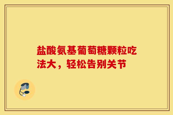 盐酸氨基葡萄糖颗粒吃法大，轻松告别关节