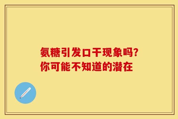 氨糖引发口干现象吗？你可能不知道的潜在