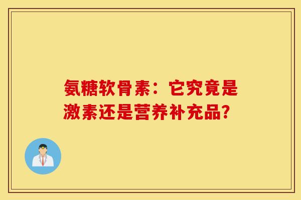 氨糖软骨素：它究竟是激素还是营养补充品？