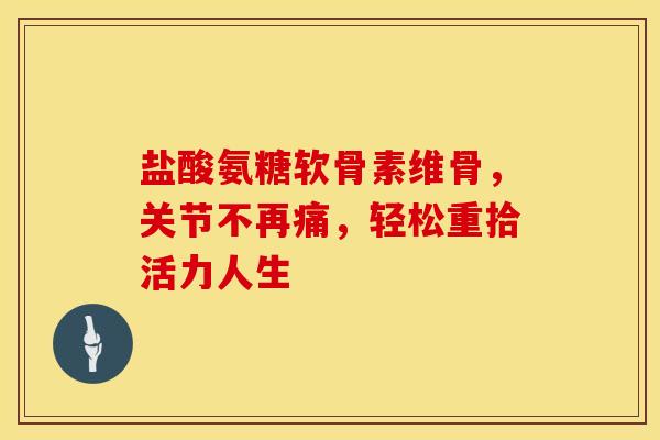 盐酸氨糖软骨素维骨，关节不再痛，轻松重拾活力人生