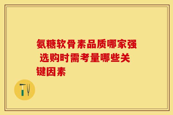 氨糖软骨素品质哪家强 选购时需考量哪些关键因素