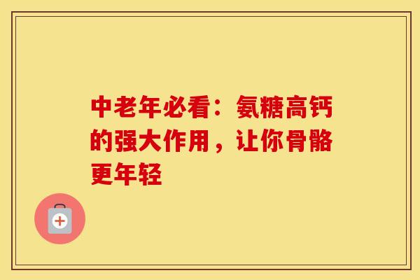 中老年必看：氨糖高钙的强大作用，让你骨骼更年轻
