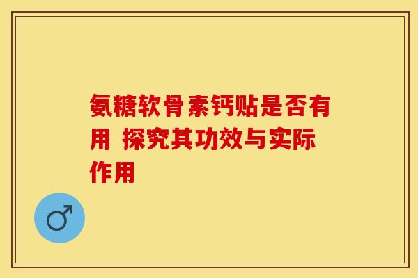 氨糖软骨素钙贴是否有用 探究其功效与实际作用