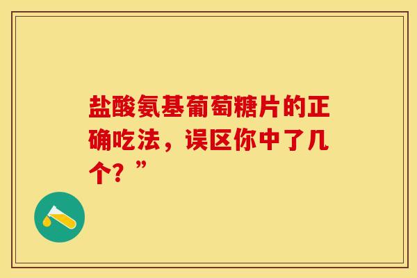 盐酸氨基葡萄糖片的正确吃法，误区你中了几个？”