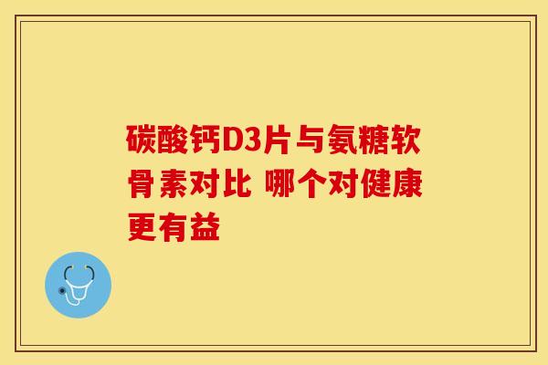 碳酸钙D3片与氨糖软骨素对比 哪个对健康更有益