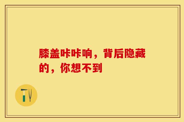 膝盖咔咔响，背后隐藏的，你想不到