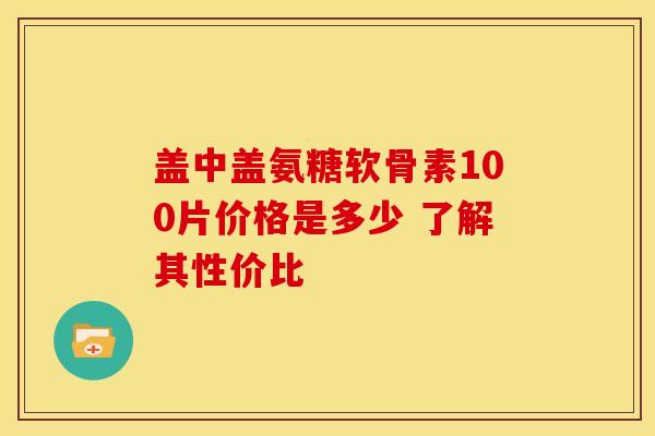 盖中盖氨糖软骨素100片价格是多少 了解其性价比