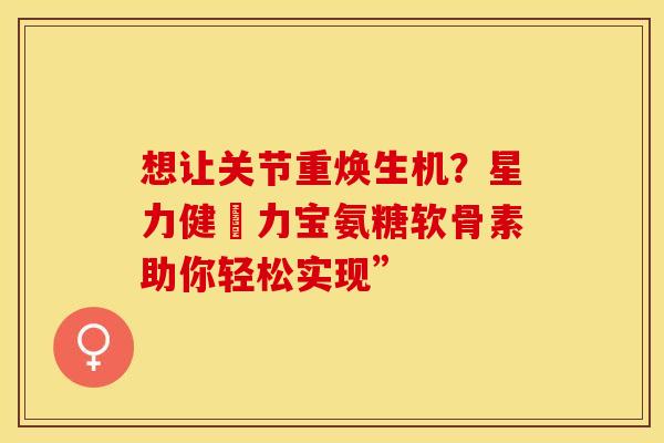 想让关节重焕生机？星力健傦力宝氨糖软骨素助你轻松实现”