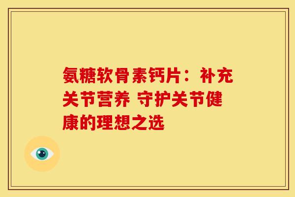 氨糖软骨素钙片：补充关节营养 守护关节健康的理想之选