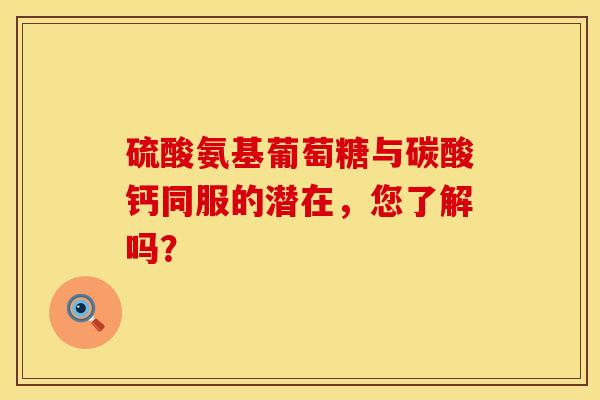 硫酸氨基葡萄糖与碳酸钙同服的潜在，您了解吗？