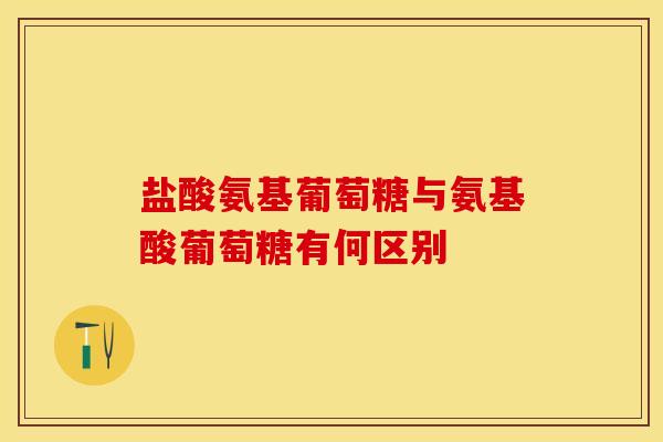 盐酸氨基葡萄糖与氨基酸葡萄糖有何区别
