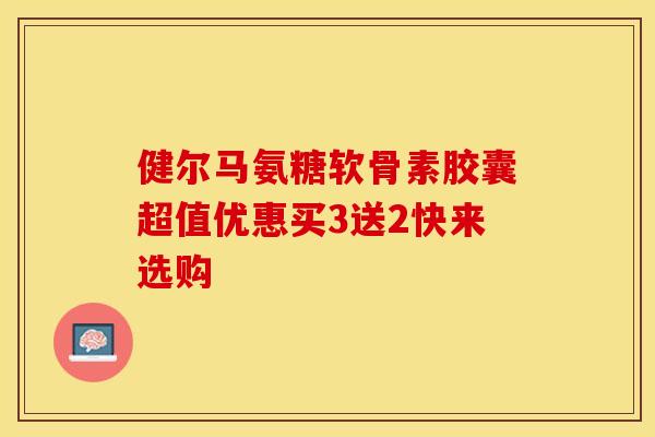 健尔马氨糖软骨素胶囊超值优惠买3送2快来选购
