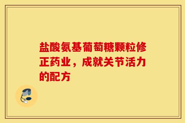 盐酸氨基葡萄糖颗粒修正药业，成就关节活力的配方
