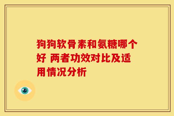 狗狗软骨素和氨糖哪个好 两者功效对比及适用情况分析