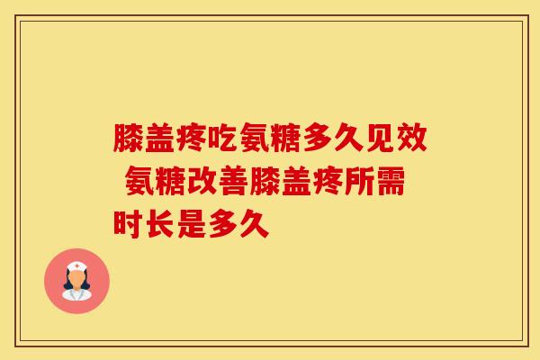 膝盖疼吃氨糖多久见效 氨糖改善膝盖疼所需时长是多久