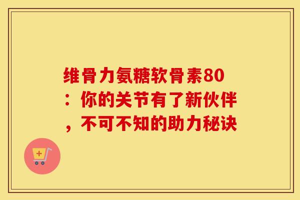 维骨力氨糖软骨素80：你的关节有了新伙伴，不可不知的助力秘诀