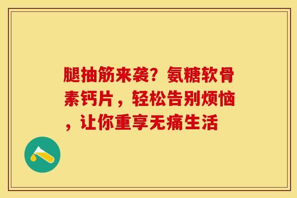 腿抽筋来袭？氨糖软骨素钙片，轻松告别烦恼，让你重享无痛生活