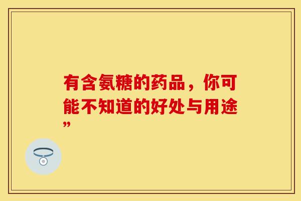 有含氨糖的药品，你可能不知道的好处与用途”