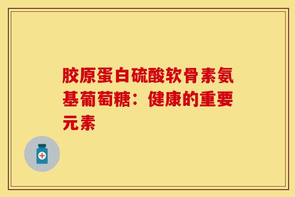 胶原蛋白硫酸软骨素氨基葡萄糖：健康的重要元素