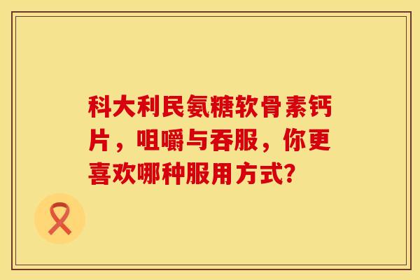 科大利民氨糖软骨素钙片,咀嚼与吞服,你更喜欢哪种服用方式? 科大利民氨糖软骨素钙片,咀嚼与吞服,你更喜欢哪种服用方式?