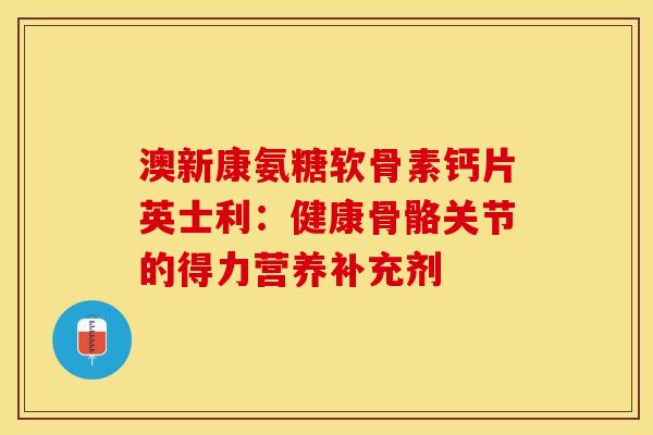 澳新康氨糖软骨素钙片英士利：健康骨骼关节的得力营养补充剂
