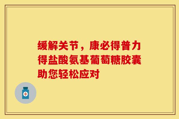缓解关节，康必得普力得盐酸氨基葡萄糖胶囊助您轻松应对