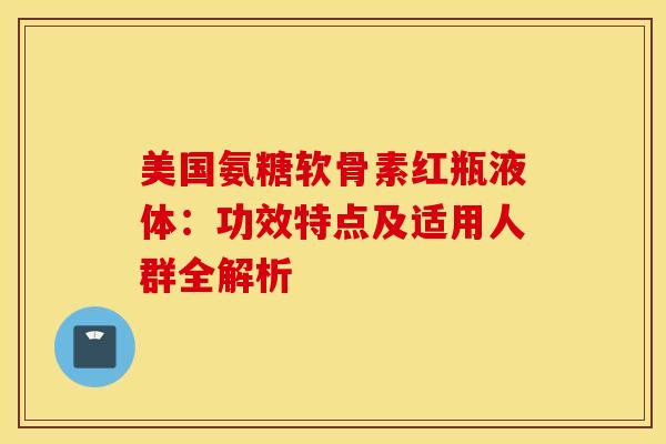 美国氨糖软骨素红瓶液体:功效特点及适用人群全解析 美国氨糖软骨素红瓶液体:功效特点及适用人群全解析