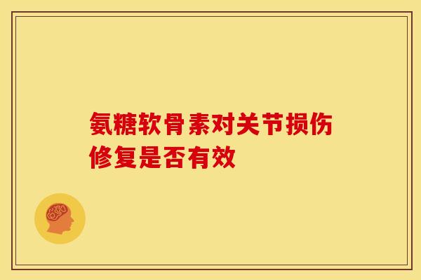 氨糖软骨素对关节损伤修复是否有效 氨糖软骨素对关节损伤修复是否有效