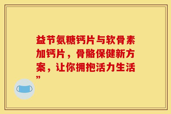 益节氨糖钙片与软骨素加钙片，骨骼保健新方案，让你拥抱活力生活”