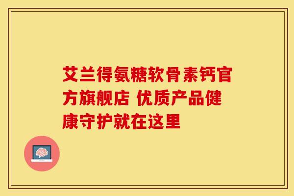 艾兰得氨糖软骨素钙官方旗舰店 优质产品健康守护就在这里