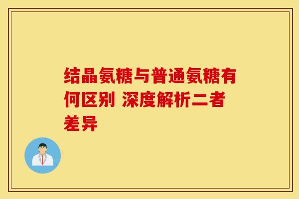 结晶氨糖与普通氨糖有何区别 深度解析二者差异